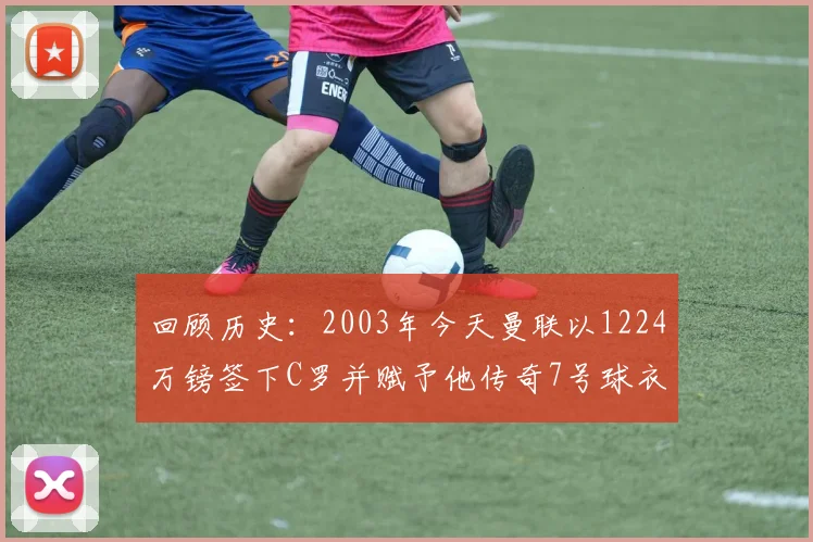 回顾历史:2003年今天曼联以1224万镑签下C罗并赋予他传奇7号球衣