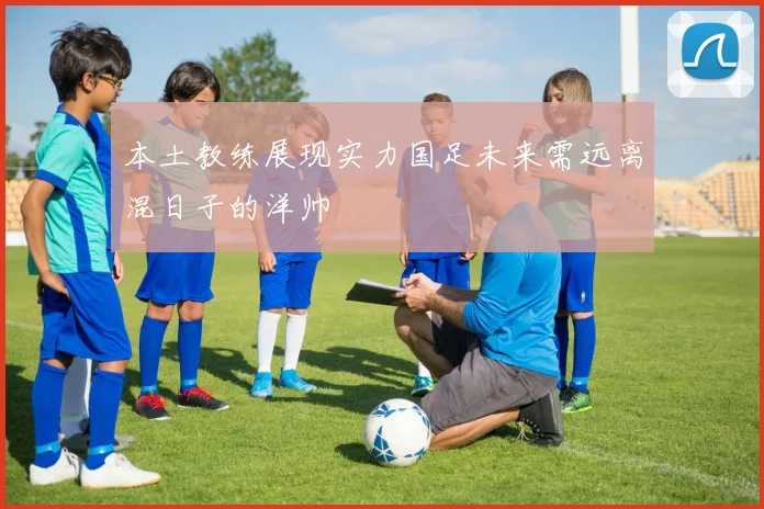 本土教练展现实力国足未来需远离混日子的洋帅
