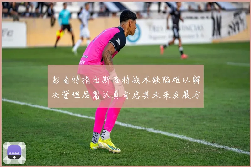 彭南特指出斯洛特战术缺陷难以解决管理层需认真考虑其未来发展方向