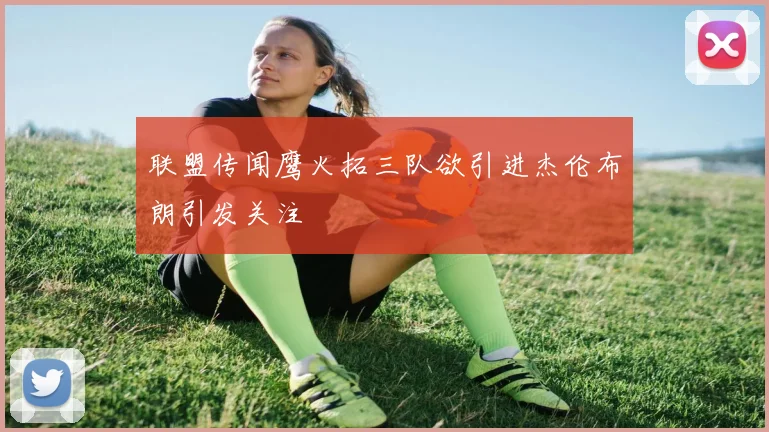 联盟传闻鹰火拓三队欲引进杰伦布朗引发关注