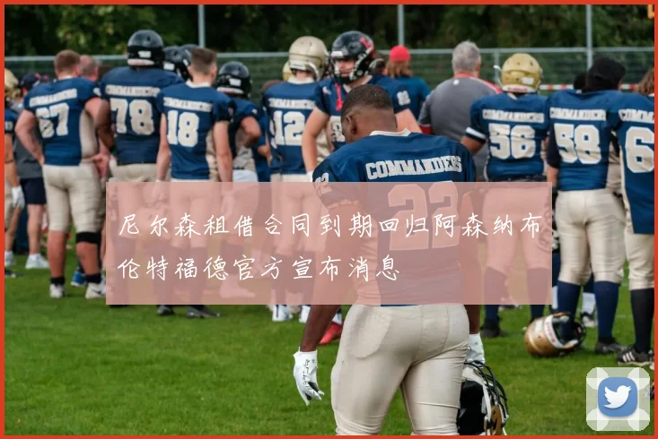 尼尔森租借合同到期回归阿森纳布伦特福德官方宣布消息