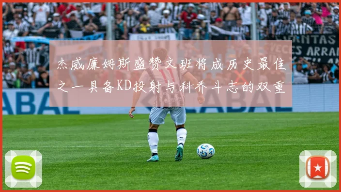杰威廉姆斯盛赞文班将成历史最佳之一具备KD投射与科乔斗志的双重优势