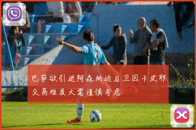 巴萨欲引进阿森纳边后卫因卡皮耶交易难度大需谨慎考虑