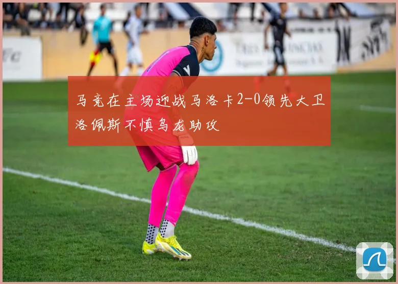 马竞在主场迎战马洛卡2-0领先大卫洛佩斯不慎乌龙助攻