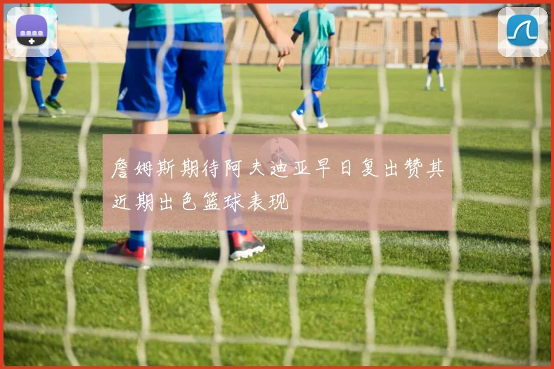 詹姆斯期待阿夫迪亚早日复出赞其近期出色篮球表现