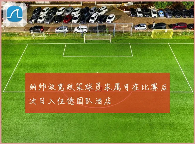 纳帅放宽政策球员家属可在比赛后次日入住德国队酒店