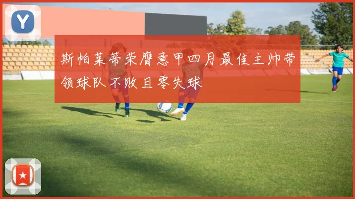 斯帕莱蒂荣膺意甲四月最佳主帅带领球队不败且零失球