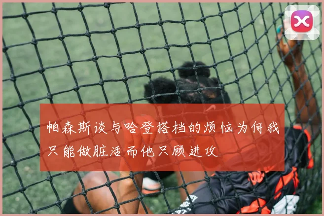 帕森斯谈与哈登搭档的烦恼为何我只能做脏活而他只顾进攻